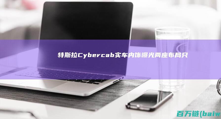 Cybercab实车内饰曝光两座布局只