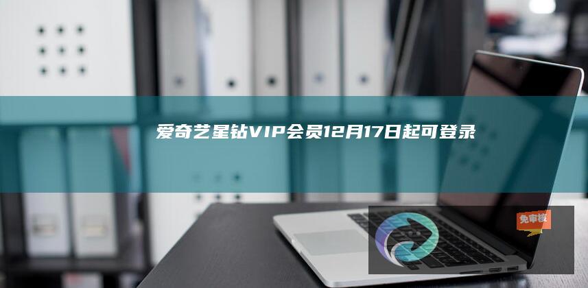 爱奇艺星钻VIP会员12月17日起可登录