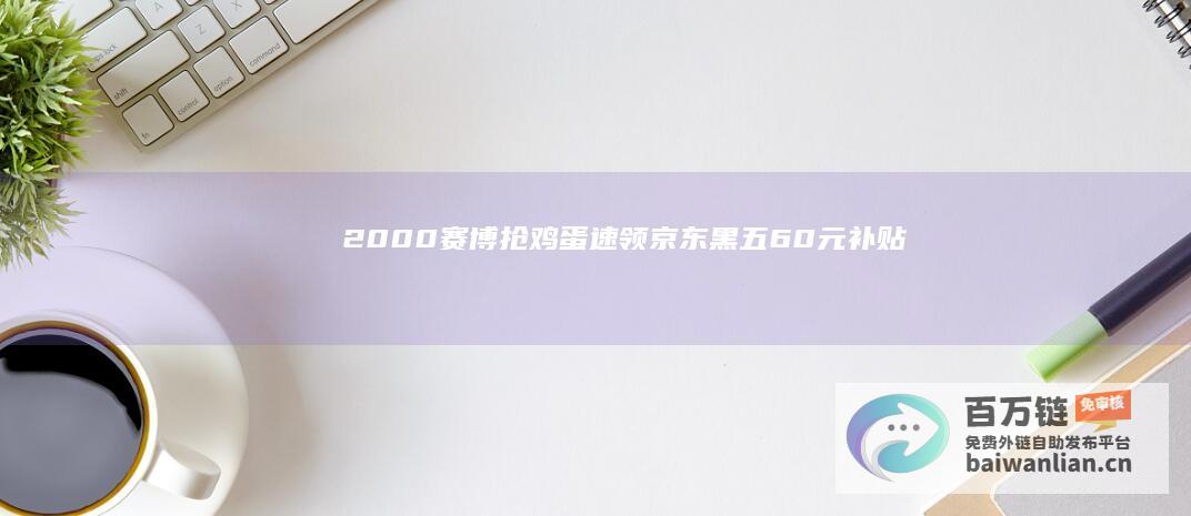 2000赛博抢鸡蛋速领京东黑五60元补贴