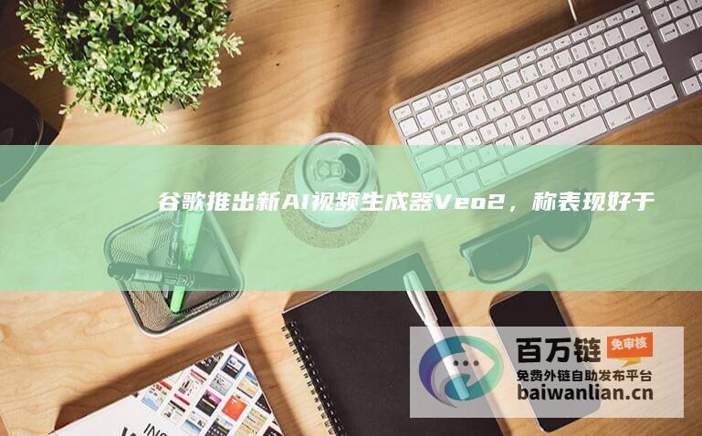 推出新AI视频生成器Veo2，称表现好于