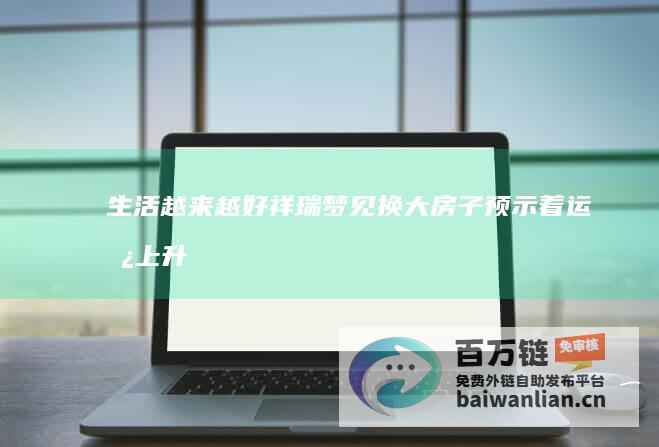 生活越来越好祥瑞梦见换大房子预示着运势上升