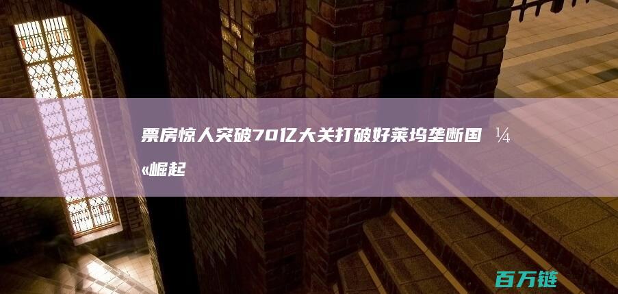 票房惊人突破70亿大关 打破好莱坞垄断 国漫崛起 哪吒2 (票房突破多少)