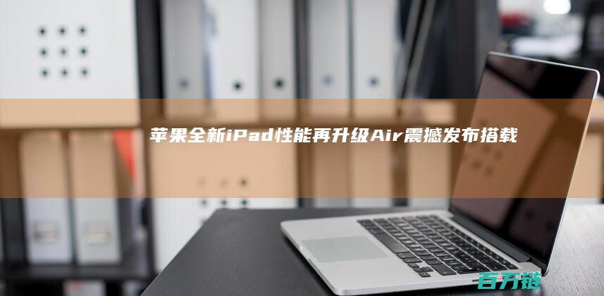 苹果全新iPad 性能再升级 Air震撼发布 搭载最新M3芯片 (苹果全新iPadPro预计5月)