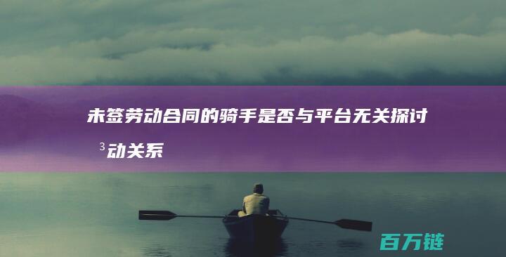 未签劳动合同的骑手是否与平台无关 探讨劳动关系的法律界定与平台责任 (未签劳动合同赔偿标准)