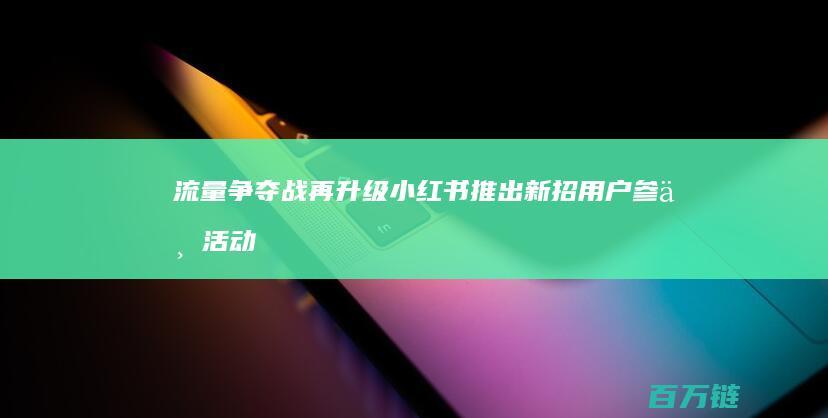 流量争夺战再升级！ 小红书推出新招 用户参与活动即有机会赢取高达50万元奖金 (流量争霸赛)